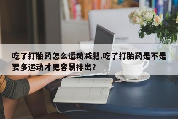 网上米非司酮片在线购买吃了打胎药怎么运动减肥.吃了打胎药是不是要多运动才更容易排出？