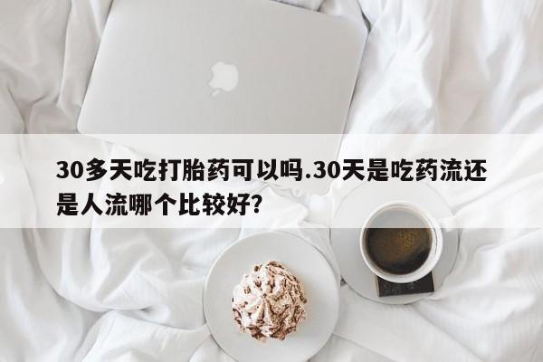 网上米非司酮片在线购买30多天吃打胎药可以吗.30天是吃药流还是人流哪个比较好？