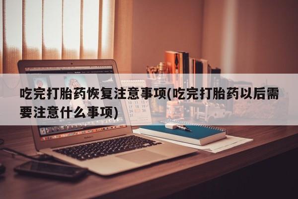 网上米非司酮片在线购买吃完打胎药恢复注意事项(吃完打胎药以后需要注意什么事项)