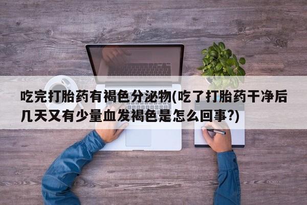 网上米非司酮片在线购买吃完打胎药有褐色分泌物(吃了打胎药干净后几天又有少量血发褐色是怎么回事?)