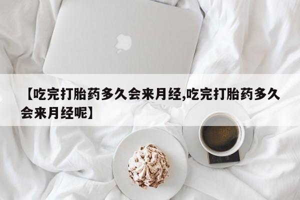 网上米非司酮片在线购买【吃完打胎药多久会来月经,吃完打胎药多久会来月经呢】