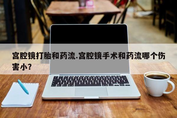 网上米非司酮片在线购买宫腔镜打胎和药流.宫腔镜手术和药流哪个伤害小?