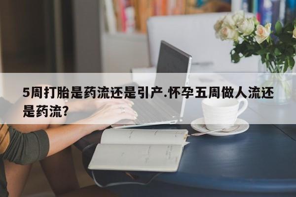 网上米非司酮片在线购买5周打胎是药流还是引产.怀孕五周做人流还是药流？