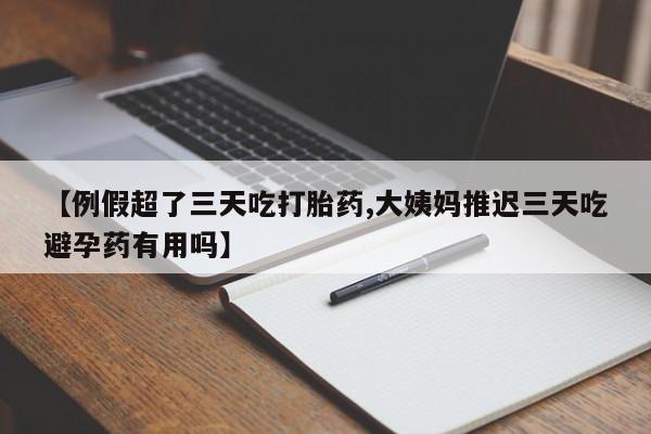 网上米非司酮片在线购买【例假超了三天吃打胎药,大姨妈推迟三天吃避孕药有用吗】