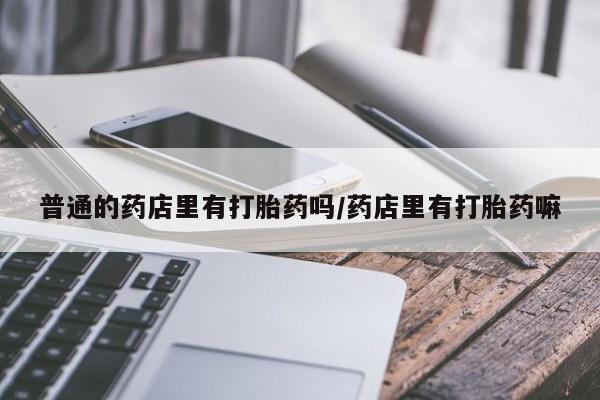 网上米非司酮片在线购买普通的药店里有打胎药吗/药店里有打胎药嘛