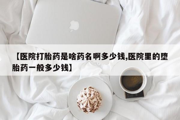 网上米非司酮片在线购买【医院打胎药是啥药名啊多少钱,医院里的堕胎药一般多少钱】
