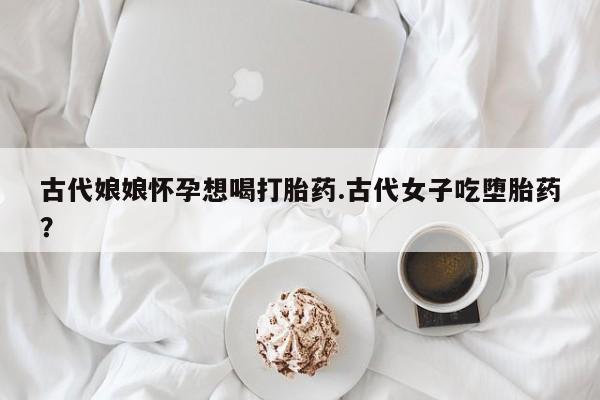 网上米非司酮片在线购买古代娘娘怀孕想喝打胎药.古代女子吃堕胎药？