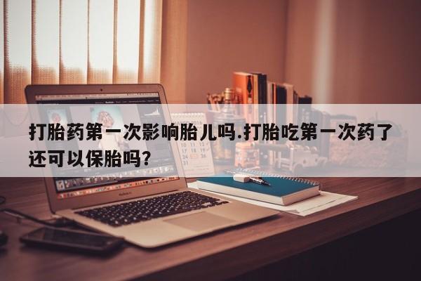 网上米非司酮片在线购买打胎药第一次影响胎儿吗.打胎吃第一次药了还可以保胎吗？