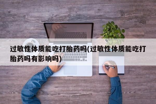 网上米非司酮片在线购买过敏性体质能吃打胎药吗(过敏性体质能吃打胎药吗有影响吗)