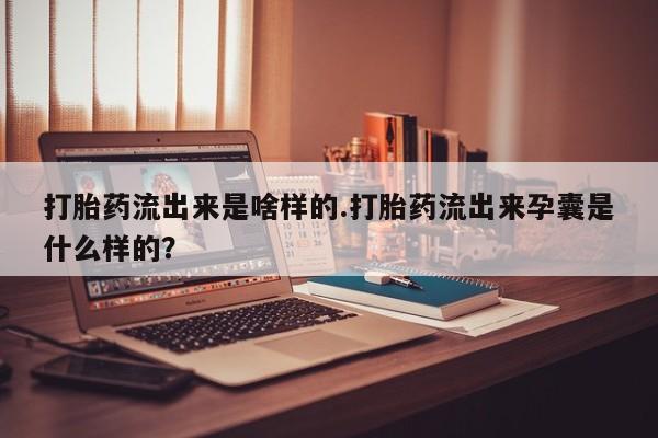 网上米非司酮片在线购买打胎药流出来是啥样的.打胎药流出来孕囊是什么样的?