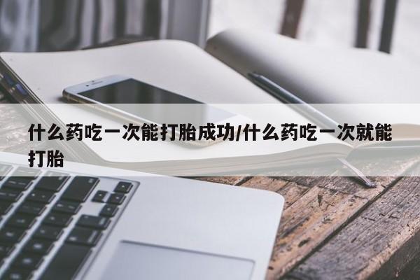网上米非司酮片在线购买什么药吃一次能打胎成功/什么药吃一次就能打胎