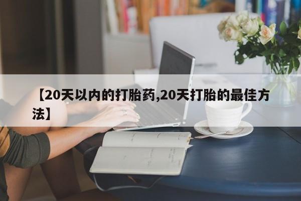 网上米非司酮片在线购买【20天以内的打胎药,20天打胎的最佳方法】