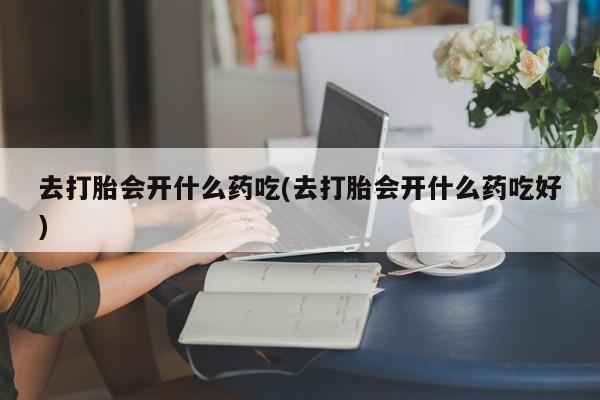 网上米非司酮片在线购买去打胎会开什么药吃(去打胎会开什么药吃好)