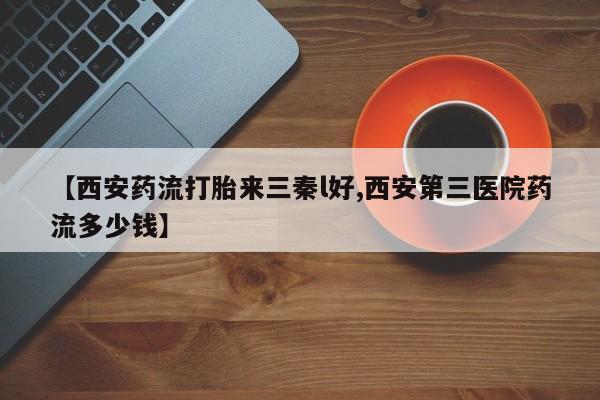 网上米非司酮片在线购买【西安药流打胎来三秦l好,西安第三医院药流多少钱】