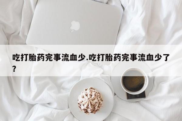 网上米非司酮片在线购买吃打胎药完事流血少.吃打胎药完事流血少了？