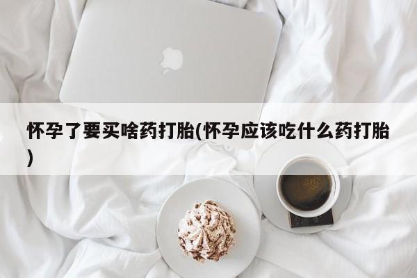 网上米非司酮片在线购买怀孕了要买啥药打胎(怀孕应该吃什么药打胎)