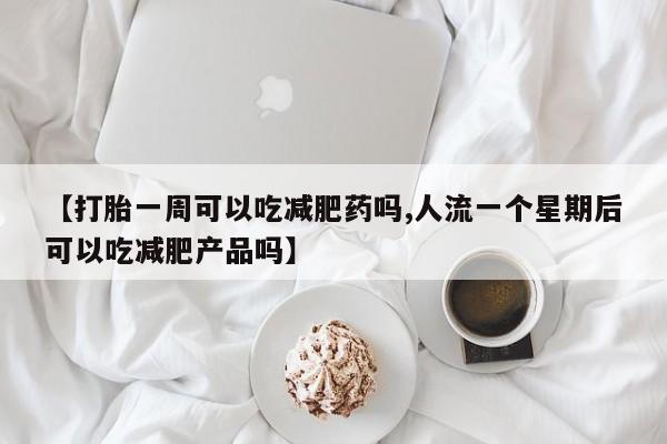 网上米非司酮片在线购买【打胎一周可以吃减肥药吗,人流一个星期后可以吃减肥产品吗】