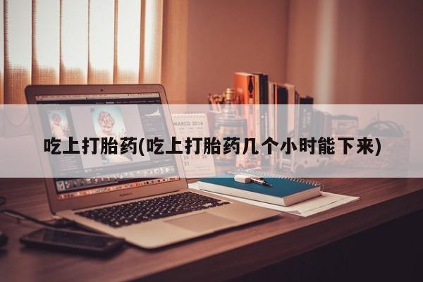 网上米非司酮片在线购买吃上打胎药(吃上打胎药几个小时能下来)