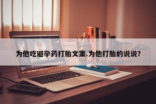 网上米非司酮片在线购买为他吃避孕药打胎文案.为他打胎的说说？
