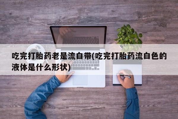网上米非司酮片在线购买吃完打胎药老是流白带(吃完打胎药流白色的液体是什么形状)