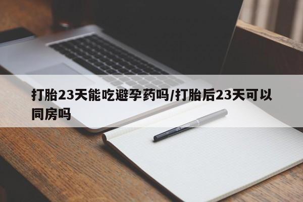网上米非司酮片在线购买打胎23天能吃避孕药吗/打胎后23天可以同房吗