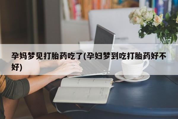 网上米非司酮片在线购买孕妈梦见打胎药吃了(孕妇梦到吃打胎药好不好)