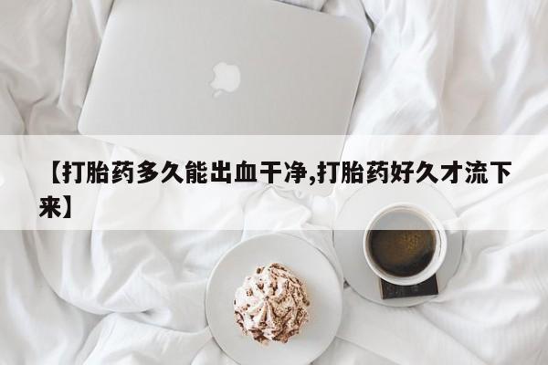 网上米非司酮片在线购买【打胎药多久能出血干净,打胎药好久才流下来】
