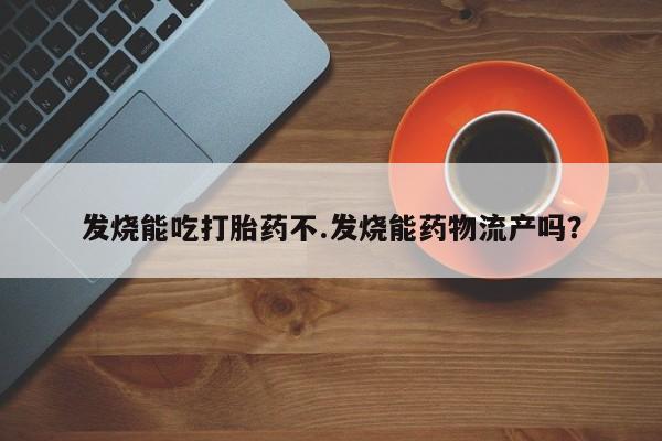 网上米非司酮片在线购买发烧能吃打胎药不.发烧能药物流产吗？