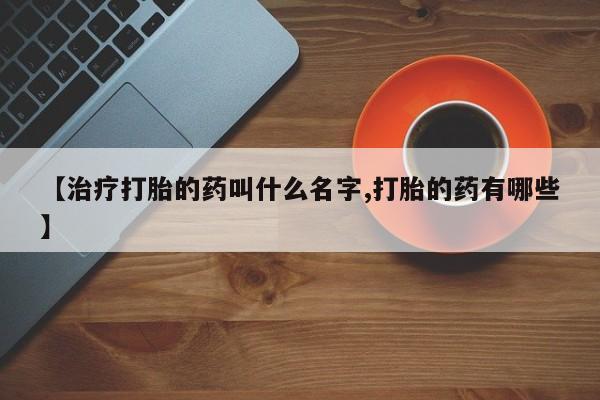 网上米非司酮片在线购买【治疗打胎的药叫什么名字,打胎的药有哪些】