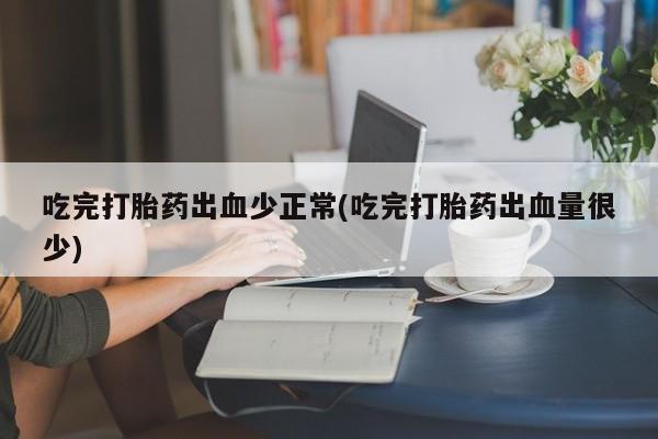 网上米非司酮片在线购买吃完打胎药出血少正常(吃完打胎药出血量很少)