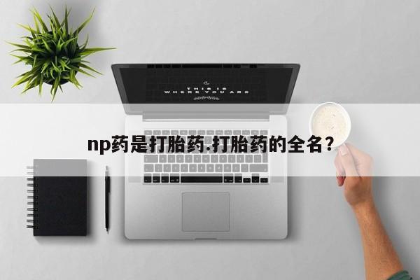网上米非司酮片在线购买np药是打胎药.打胎药的全名？