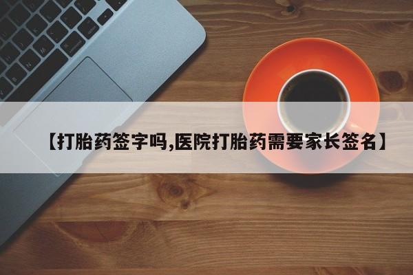 网上米非司酮片在线购买【打胎药签字吗,医院打胎药需要家长签名】