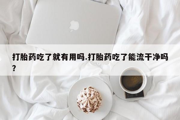 网上米非司酮片在线购买打胎药吃了就有用吗.打胎药吃了能流干净吗?