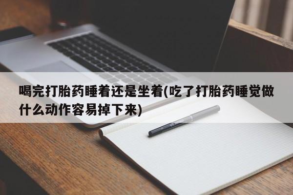 网上米非司酮片在线购买喝完打胎药睡着还是坐着(吃了打胎药睡觉做什么动作容易掉下来)