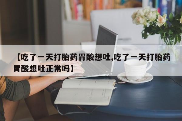 网上米非司酮片在线购买【吃了一天打胎药胃酸想吐,吃了一天打胎药胃酸想吐正常吗】