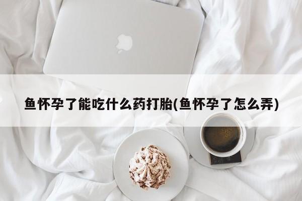 网上米非司酮片在线购买鱼怀孕了能吃什么药打胎(鱼怀孕了怎么弄)