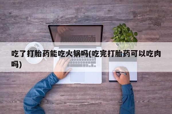 网上米非司酮片在线购买吃了打胎药能吃火锅吗(吃完打胎药可以吃肉吗)