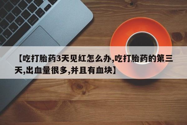 网上米非司酮片在线购买【吃打胎药3天见红怎么办,吃打胎药的第三天,出血量很多,并且有血块】