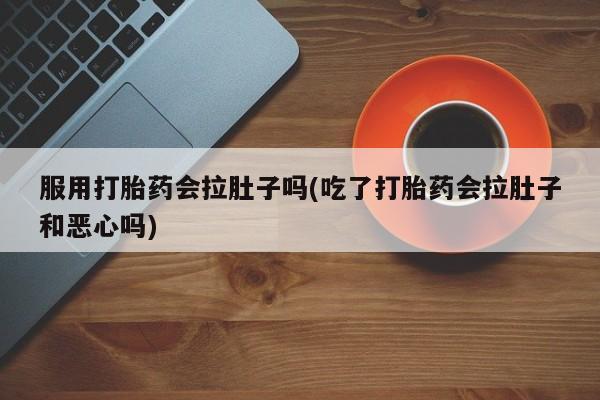 网上米非司酮片在线购买服用打胎药会拉肚子吗(吃了打胎药会拉肚子和恶心吗)