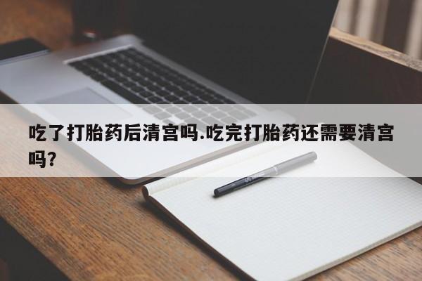 网上米非司酮片在线购买吃了打胎药后清宫吗.吃完打胎药还需要清宫吗？