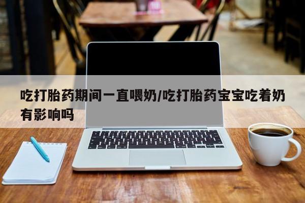 网上米非司酮片在线购买吃打胎药期间一直喂奶/吃打胎药宝宝吃着奶有影响吗
