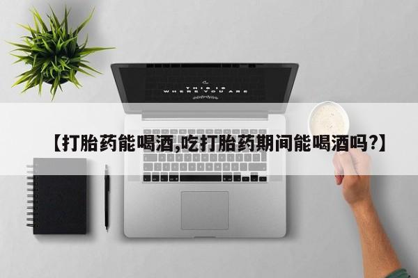 网上米非司酮片在线购买【打胎药能喝酒,吃打胎药期间能喝酒吗?】