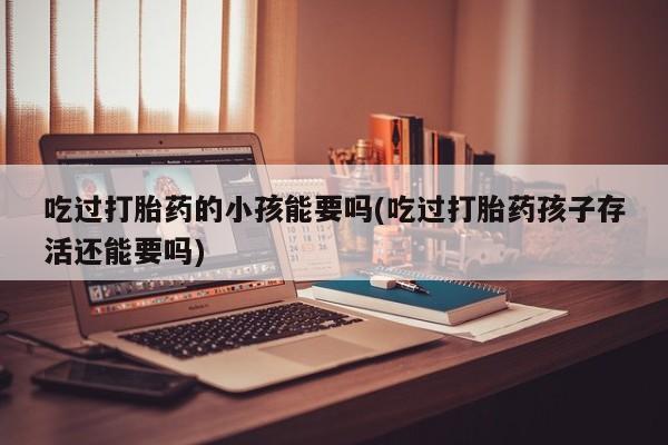 网上米非司酮片在线购买吃过打胎药的小孩能要吗(吃过打胎药孩子存活还能要吗)