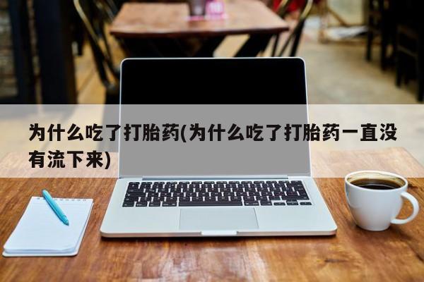 网上米非司酮片在线购买为什么吃了打胎药(为什么吃了打胎药一直没有流下来)