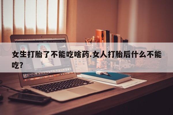 网上米非司酮片在线购买女生打胎了不能吃啥药.女人打胎后什么不能吃？