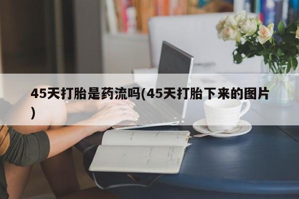 网上米非司酮片在线购买45天打胎是药流吗(45天打胎下来的图片)