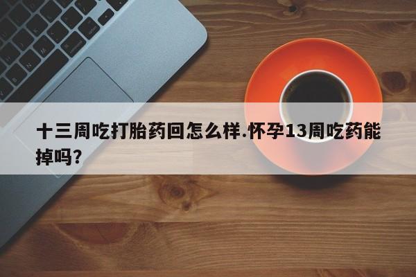 网上米非司酮片在线购买十三周吃打胎药回怎么样.怀孕13周吃药能掉吗？
