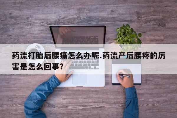 网上米非司酮片在线购买药流打胎后腰痛怎么办呢.药流产后腰疼的厉害是怎么回事？