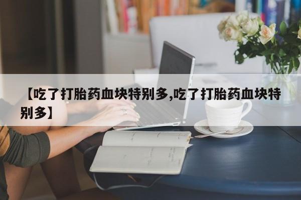 网上米非司酮片在线购买【吃了打胎药血块特别多,吃了打胎药血块特别多】