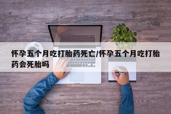 网上米非司酮片在线购买怀孕五个月吃打胎药死亡/怀孕五个月吃打胎药会死胎吗